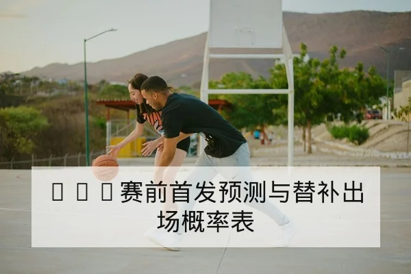 NBA赛前首发预测与替补出场概率表